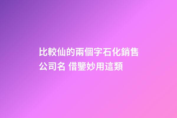 比較仙的兩個字石化銷售公司名 借鑒妙用這類-第1張-公司起名-玄機派